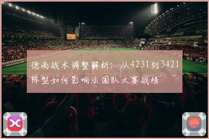 德尚战术调整解析：从4231到3421阵型如何影响法国队大赛战绩