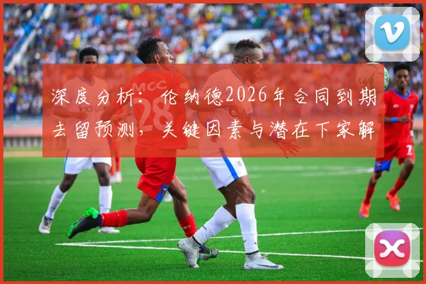 深度分析：伦纳德2026年合同到期去留预测，关键因素与潜在下家解读