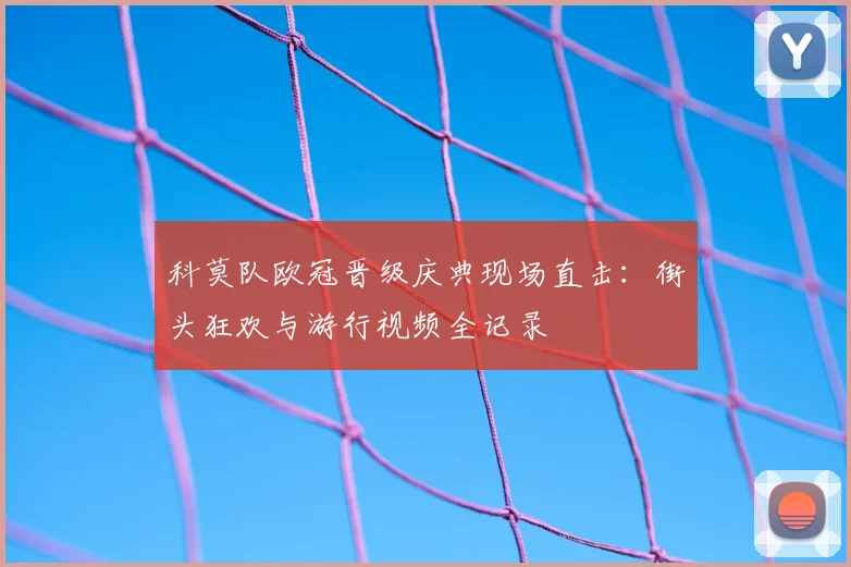科莫队欧冠晋级庆典现场直击：街头狂欢与游行视频全记录
