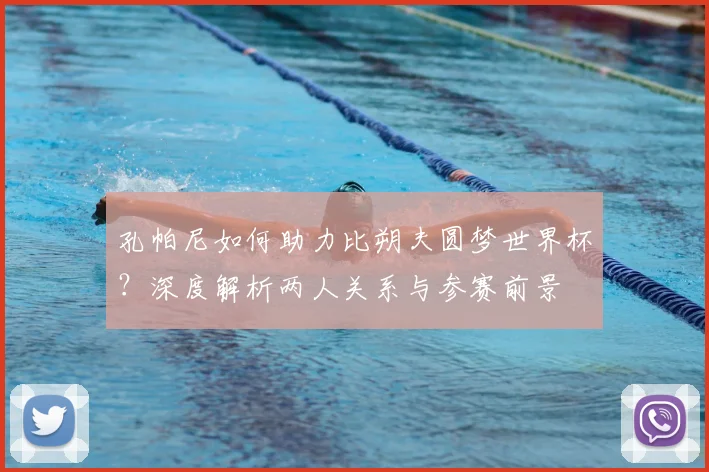 孔帕尼如何助力比朔夫圆梦世界杯？深度解析两人关系与参赛前景
