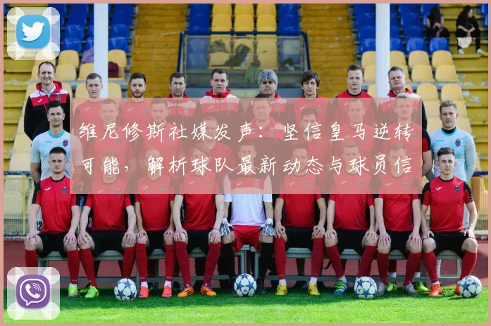 维尼修斯社媒发声：坚信皇马逆转可能，解析球队最新动态与球员信念