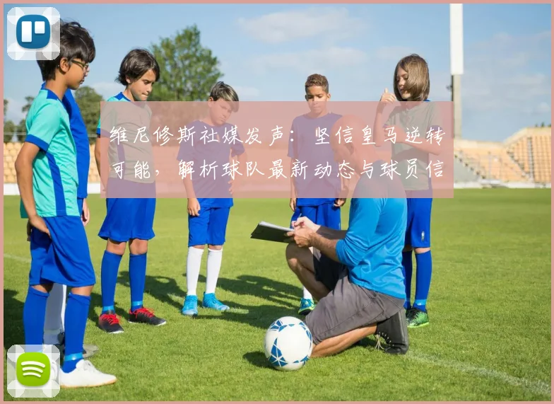 维尼修斯社媒发声：坚信皇马逆转可能，解析球队最新动态与球员信念