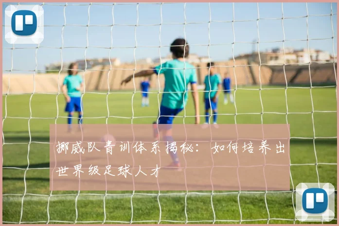 挪威队青训体系揭秘:如何培养出世界级足球人才