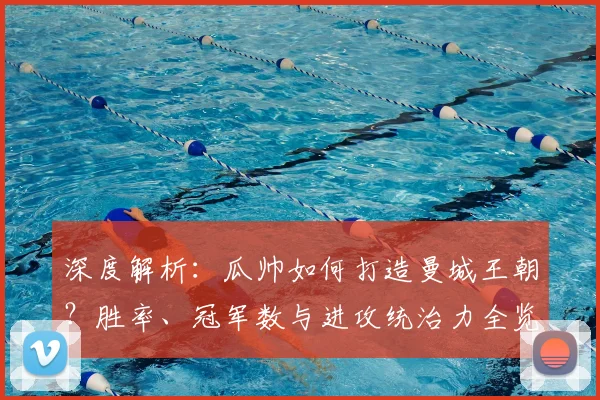 深度解析:瓜帅如何打造曼城王朝?胜率、冠军数与进攻统治力全览