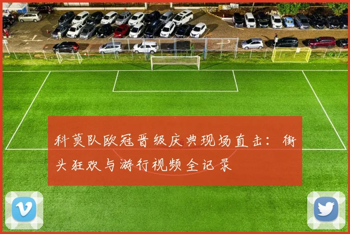 科莫队欧冠晋级庆典现场直击:街头狂欢与游行视频全记录
